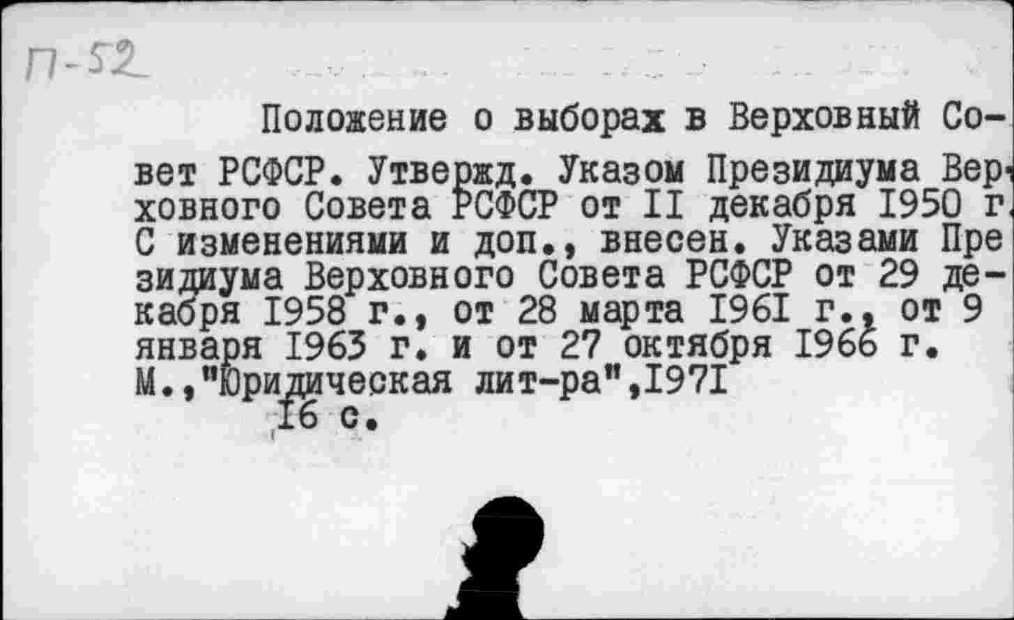 ﻿
Положение о выборах в Верховный Совет РСФСР. Утвержд. Указом Президиума Вер ховного Совета РСФСР от II декабря 1950 г С изменениями и доп., внесен. Указами Пре зидиума Верховного Совета РСФСР от 29 декабря 1958 г., от 28 марта 1961 г., от 9 января 1963 г. и от 27 октября 1966 г. М.,"Юридическая лит-ра",1971